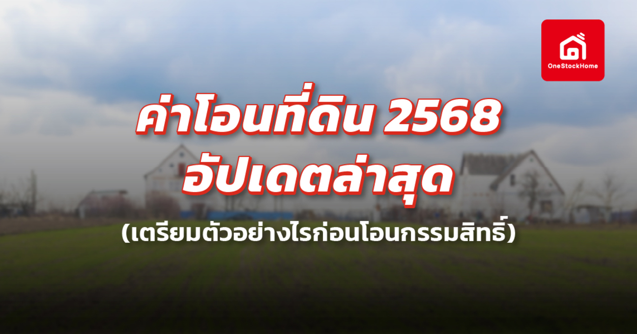 ค่าโอนที่ดิน 2568 อัปเดตล่าสุด เตรียมตัวอย่างไรก่อนโอนกรรมสิทธิ์